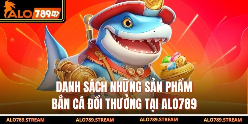 Danh sách những sản phẩm bắn cá đổi thưởng tại alo789