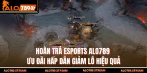 Hoàn Trả Esports Alo789 – Ưu Đãi Hấp Dẫn Giảm Lỗ Hiệu Quả