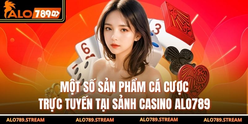Một số sản phẩm cá cược trực tuyến tại sảnh casino alo789