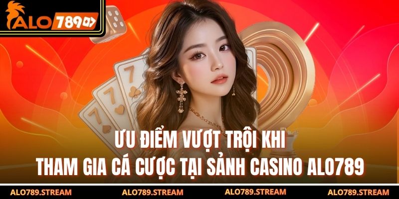 Ưu điểm vượt trội khi tham gia cá cược tại sảnh casino alo789